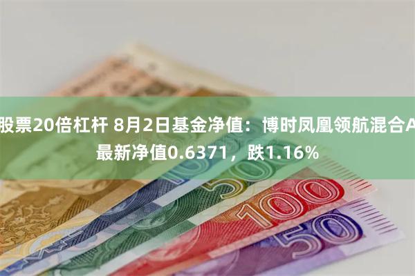 股票20倍杠杆 8月2日基金净值：博时凤凰领航混合A最新净值0.6371，跌1.16%