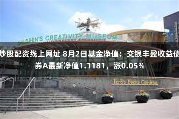 炒股配资线上网址 8月2日基金净值：交银丰盈收益债券A最新净值1.1181，涨0.05%