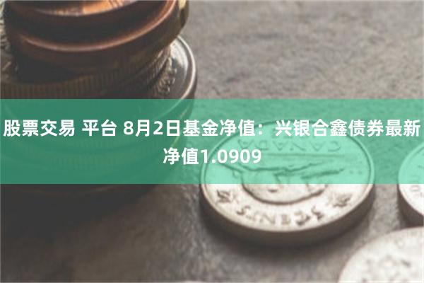 股票交易 平台 8月2日基金净值：兴银合鑫债券最新净值1.0909