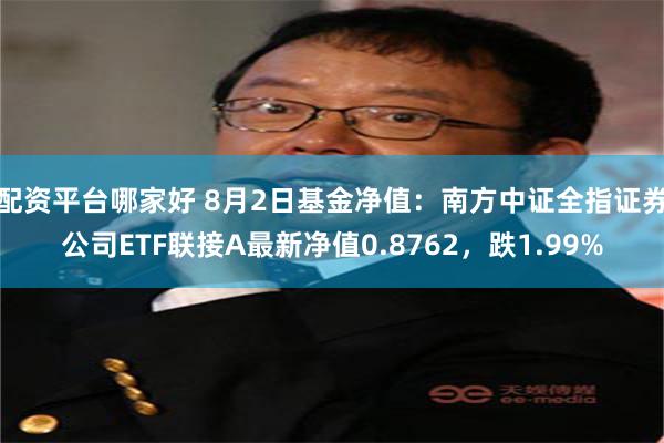 配资平台哪家好 8月2日基金净值：南方中证全指证券公司ETF联接A最新净值0.8762，跌1.99%