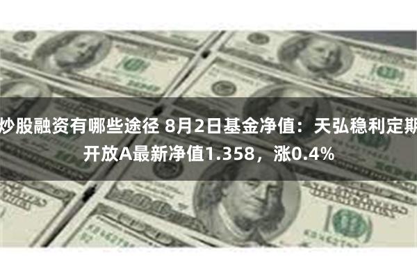 炒股融资有哪些途径 8月2日基金净值：天弘稳利定期开放A最新净值1.358，涨0.4%