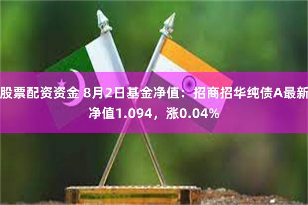 股票配资资金 8月2日基金净值：招商招华纯债A最新净值1.094，涨0.04%