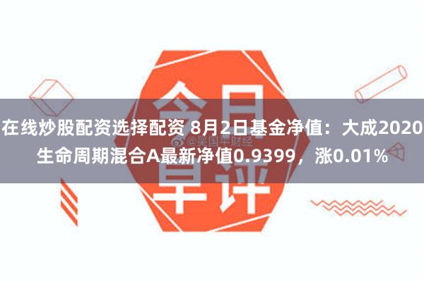 在线炒股配资选择配资 8月2日基金净值：大成2020生命周期混合A最新净值0.9399，涨0.01%