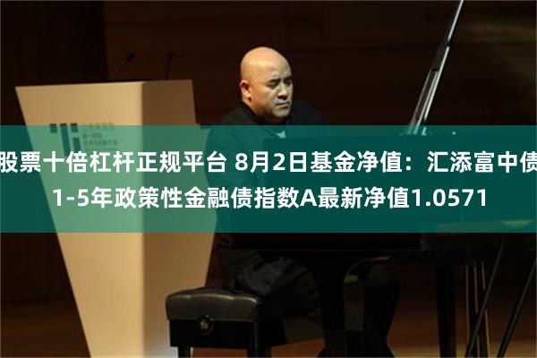 股票十倍杠杆正规平台 8月2日基金净值：汇添富中债1-5年政策性金融债指数A最新净值1.0571