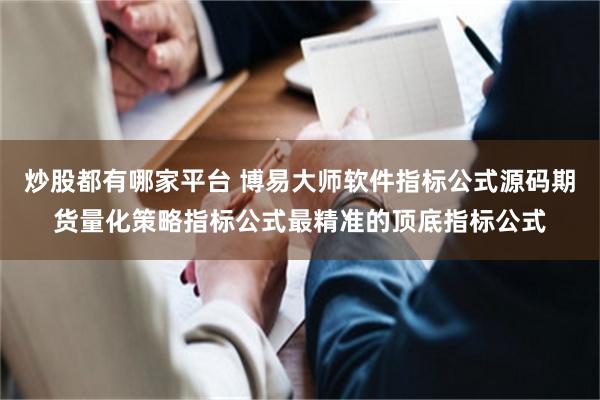 炒股都有哪家平台 博易大师软件指标公式源码期货量化策略指标公式最精准的顶底指标公式