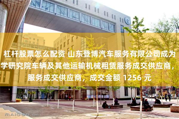 杠杆股票怎么配资 山东登博汽车服务有限公司成为山东省农业机械科学研究院车辆及其他运输机械租赁服务成交供应商，成交金额 1256 元