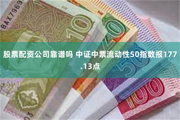 股票配资公司靠谱吗 中证中票流动性50指数报177.13点