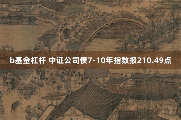 b基金杠杆 中证公司债7-10年指数报210.49点