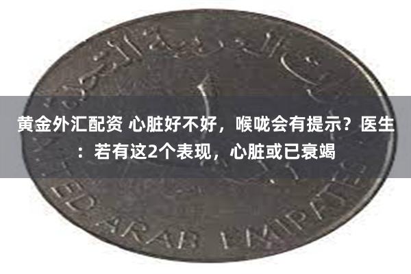 黄金外汇配资 心脏好不好，喉咙会有提示？医生：若有这2个表现，心脏或已衰竭