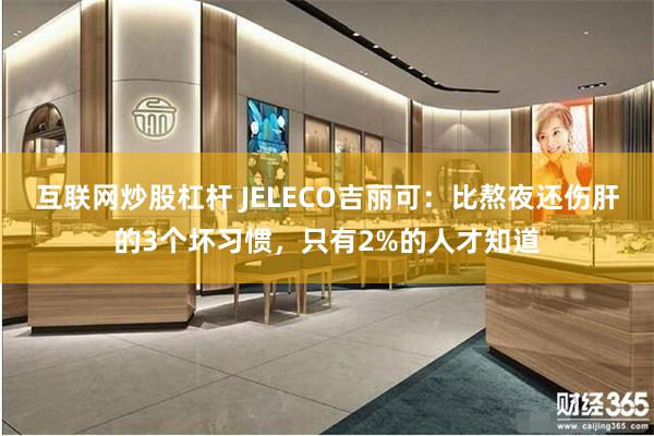 互联网炒股杠杆 JELECO吉丽可：比熬夜还伤肝的3个坏习惯，只有2%的人才知道