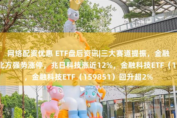 网络配资优惠 ETF盘后资讯|三大赛道提振，金融科技超跌反弹！京北方强势涨停，兆日科技涨近12%，金融科技ETF（159851）回升超2%