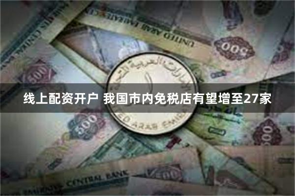 线上配资开户 我国市内免税店有望增至27家