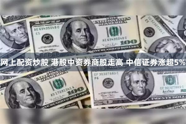 网上配资炒股 港股中资券商股走高 中信证券涨超5%