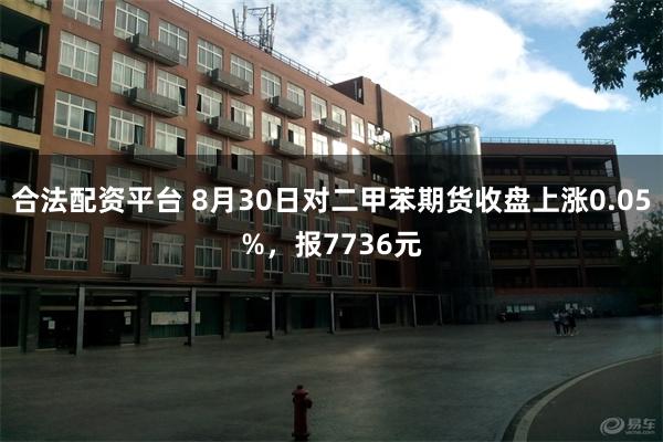 合法配资平台 8月30日对二甲苯期货收盘上涨0.05%，报7736元