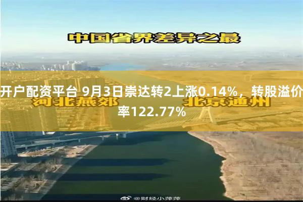 开户配资平台 9月3日崇达转2上涨0.14%，转股溢价率122.77%