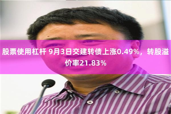 股票使用杠杆 9月3日交建转债上涨0.49%，转股溢价率21.83%