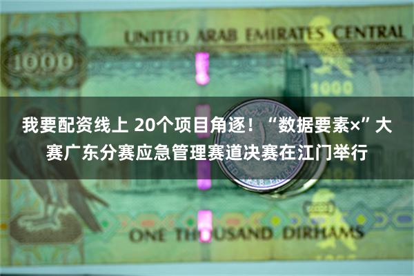 我要配资线上 20个项目角逐！“数据要素×”大赛广东分赛应急管理赛道决赛在江门举行