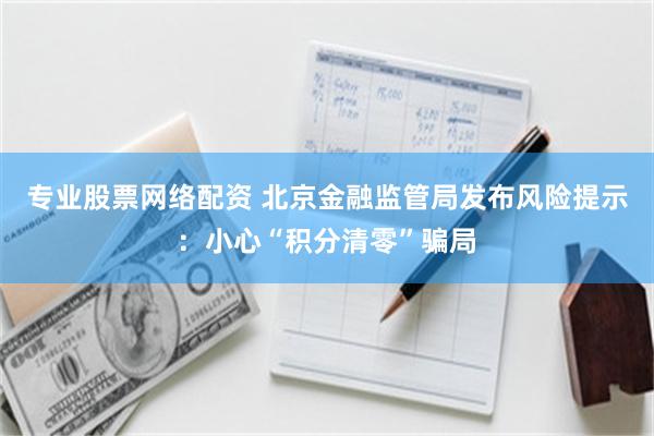 专业股票网络配资 北京金融监管局发布风险提示：小心“积分清零”骗局