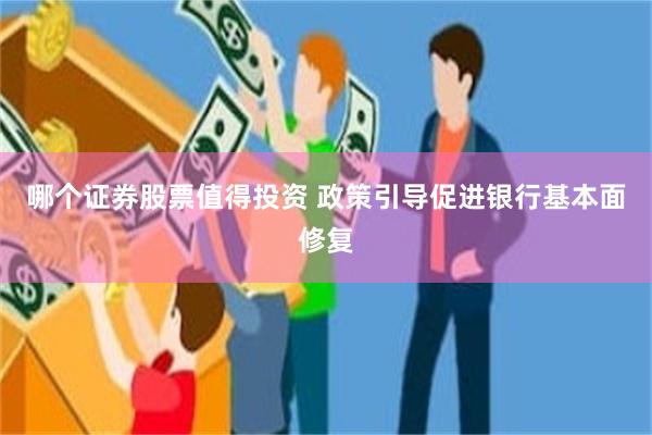 哪个证券股票值得投资 政策引导促进银行基本面修复