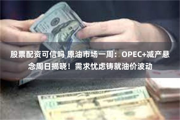 股票配资可信吗 原油市场一周：OPEC+减产悬念周日揭晓！需求忧虑铸就油价波动