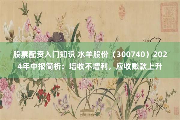 股票配资入门知识 水羊股份（300740）2024年中报简析：增收不增利，应收账款上升