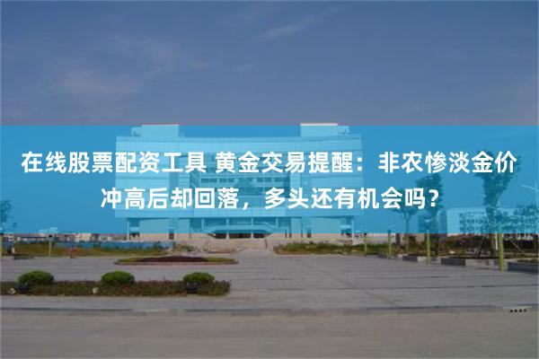 在线股票配资工具 黄金交易提醒：非农惨淡金价冲高后却回落，多头还有机会吗？