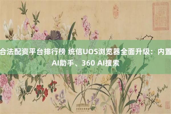 合法配资平台排行榜 统信UOS浏览器全面升级：内置AI助手、360 AI搜索