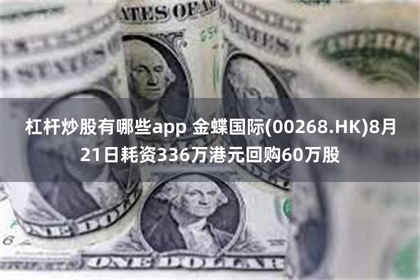 杠杆炒股有哪些app 金蝶国际(00268.HK)8月21日耗资336万港元回购60万股