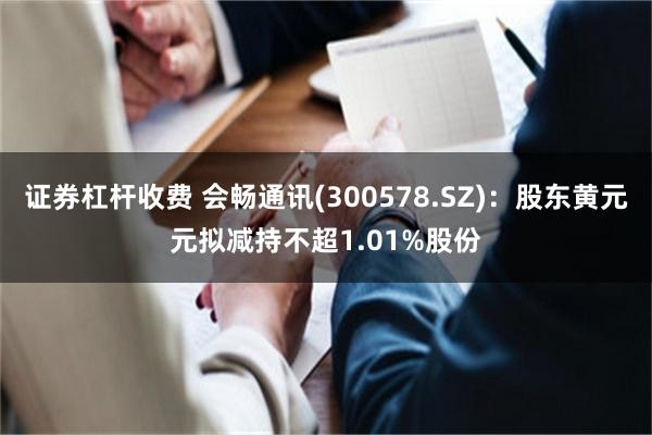 证券杠杆收费 会畅通讯(300578.SZ)：股东黄元元拟减持不超1.01%股份