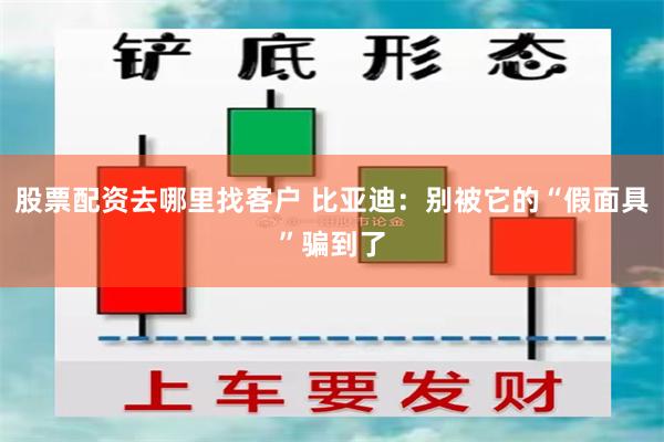 股票配资去哪里找客户 比亚迪：别被它的“假面具”骗到了