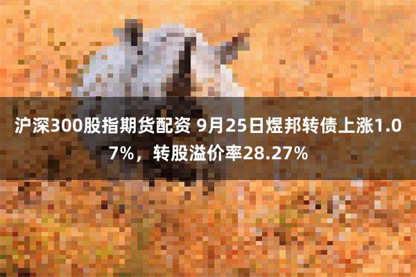 沪深300股指期货配资 9月25日煜邦转债上涨1.07%，转股溢价率28.27%