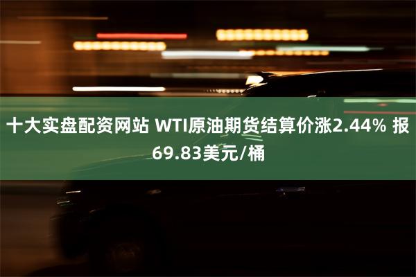 十大实盘配资网站 WTI原油期货结算价涨2.44% 报69.83美元/桶