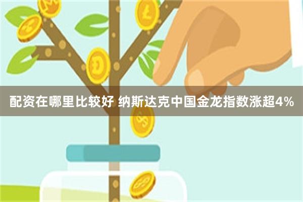 配资在哪里比较好 纳斯达克中国金龙指数涨超4%