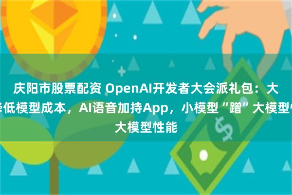 庆阳市股票配资 OpenAI开发者大会派礼包：大幅降低模型成本，AI语音加持App，小模型“蹭”大模型性能