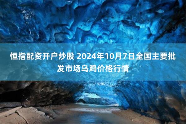 恒指配资开户炒股 2024年10月7日全国主要批发市场乌鸡价格行情