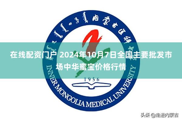 在线配资门户 2024年10月7日全国主要批发市场中华蜜宝价格行情