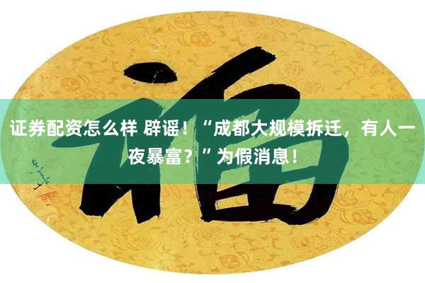 证券配资怎么样 辟谣！“成都大规模拆迁，有人一夜暴富？”为假消息！