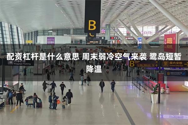 配资杠杆是什么意思 周末弱冷空气来袭 鹭岛短暂降温