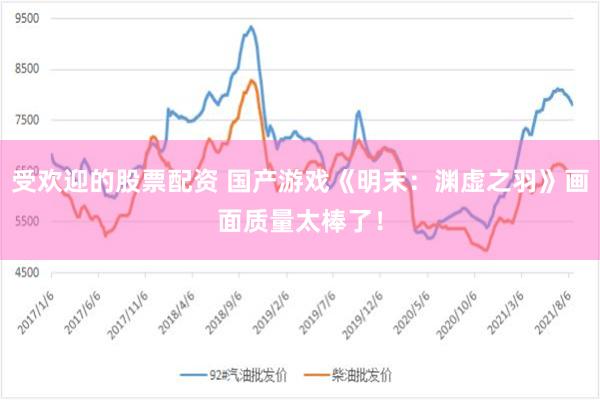 受欢迎的股票配资 国产游戏《明末：渊虚之羽》画面质量太棒了！