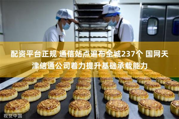 配资平台正规 通信站点遍布全城237个 国网天津信通公司着力提升基础承载能力