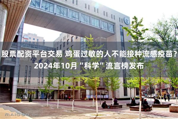 股票配资平台交易 鸡蛋过敏的人不能接种流感疫苗？2024年10月“科学”流言榜发布