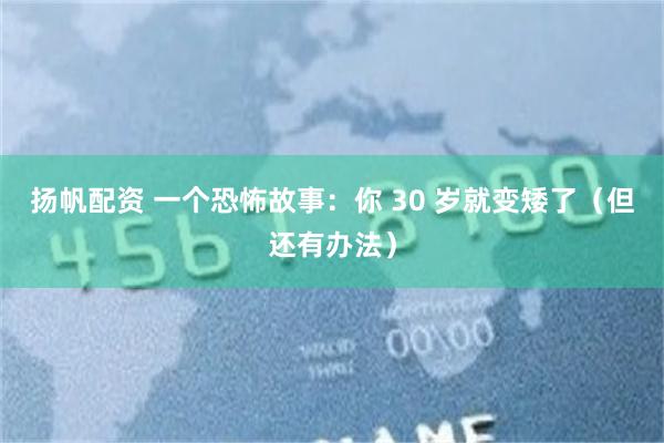 扬帆配资 一个恐怖故事：你 30 岁就变矮了（但还有办法）