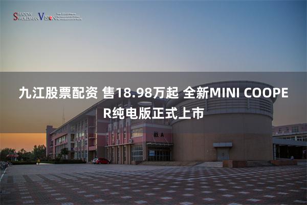 九江股票配资 售18.98万起 全新MINI COOPER纯电版正式上市