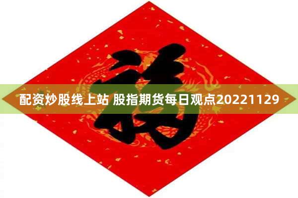 配资炒股线上站 股指期货每日观点20221129