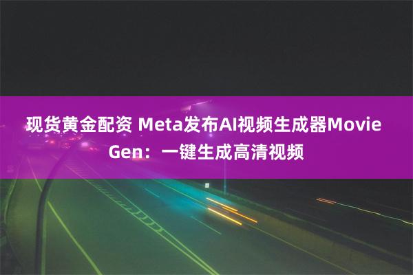 现货黄金配资 Meta发布AI视频生成器Movie Gen：一键生成高清视频