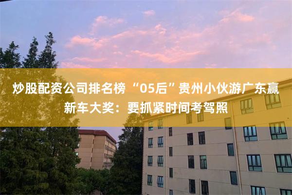 炒股配资公司排名榜 “05后”贵州小伙游广东赢新车大奖：要抓紧时间考驾照