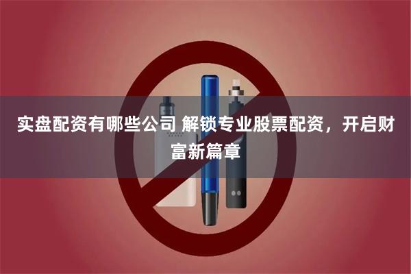 实盘配资有哪些公司 解锁专业股票配资，开启财富新篇章