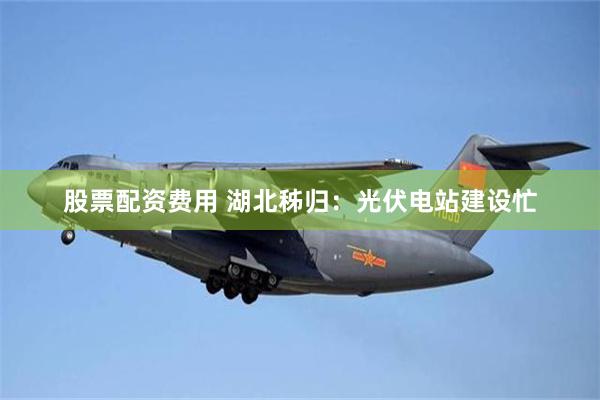 股票配资费用 湖北秭归：光伏电站建设忙