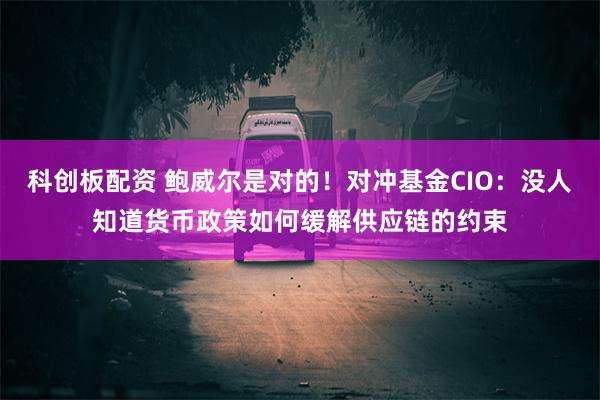 科创板配资 鲍威尔是对的！对冲基金CIO：没人知道货币政策如何缓解供应链的约束