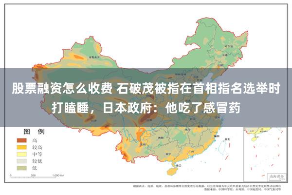 股票融资怎么收费 石破茂被指在首相指名选举时打瞌睡，日本政府：他吃了感冒药